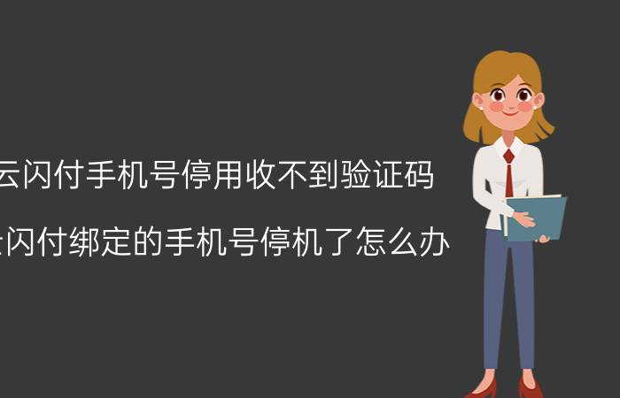 云闪付手机号停用收不到验证码 云闪付绑定的手机号停机了怎么办？